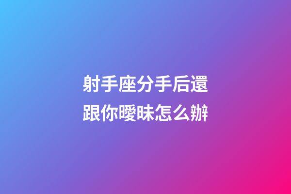 射手座分手后還跟你曖昧怎么辦-第1張-星座運勢-玄機派