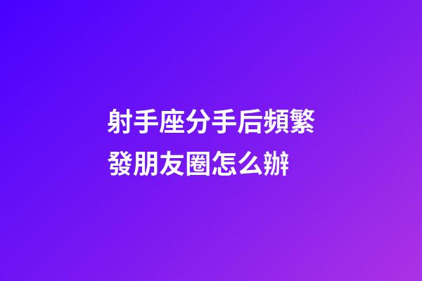 射手座分手后頻繁發朋友圈怎么辦-第1張-星座運勢-玄機派