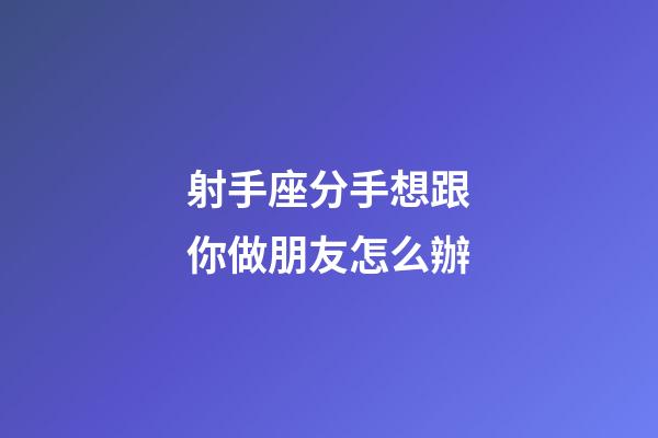 射手座分手想跟你做朋友怎么辦-第1張-星座運勢-玄機派