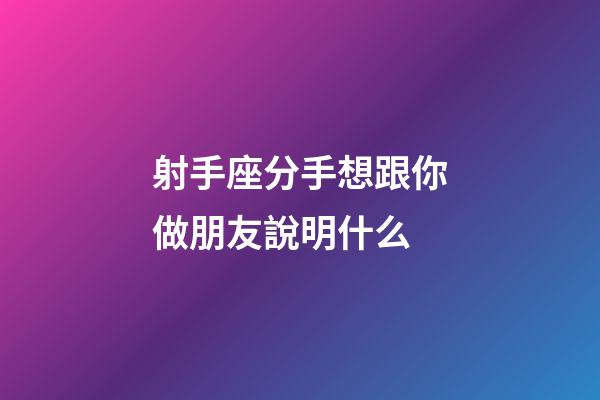 射手座分手想跟你做朋友說明什么-第1張-星座運(yùn)勢-玄機(jī)派