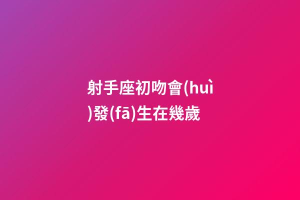 射手座初吻會(huì)發(fā)生在幾歲