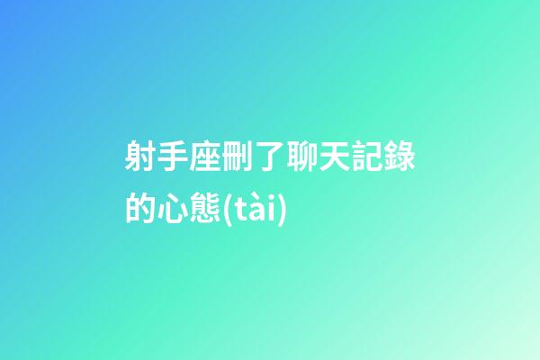 射手座刪了聊天記錄的心態(tài)