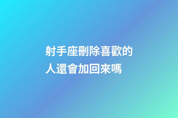 射手座刪除喜歡的人還會加回來嗎-第1張-星座運勢-玄機派