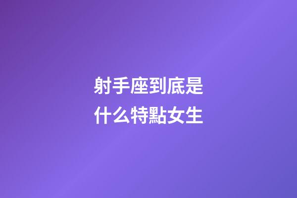 射手座到底是什么特點女生-第1張-星座運勢-玄機派