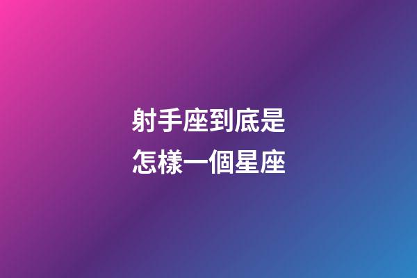 射手座到底是怎樣一個星座-第1張-星座運勢-玄機派