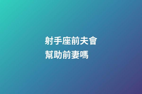 射手座前夫會幫助前妻嗎-第1張-星座運勢-玄機派