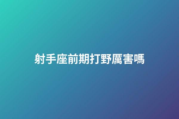 射手座前期打野厲害嗎-第1張-星座運勢-玄機派