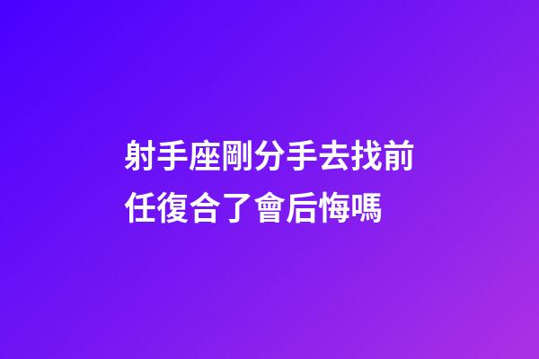 射手座剛分手去找前任復合了會后悔嗎-第1張-星座運勢-玄機派