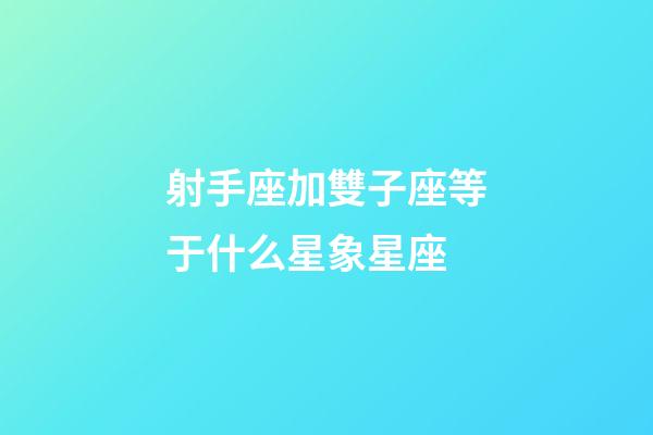 射手座加雙子座等于什么星象星座-第1張-星座運勢-玄機派