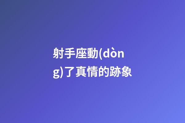 射手座動(dòng)了真情的跡象-第1張-星座運(yùn)勢(shì)-玄機(jī)派