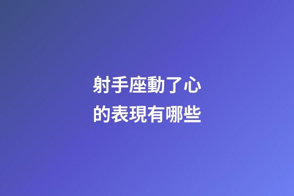 射手座動了心的表現有哪些-第1張-星座運勢-玄機派