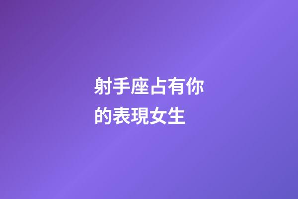 射手座占有你的表現女生-第1張-星座運勢-玄機派