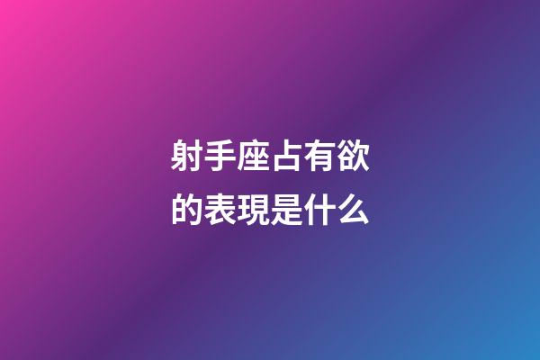 射手座占有欲的表現是什么-第1張-星座運勢-玄機派