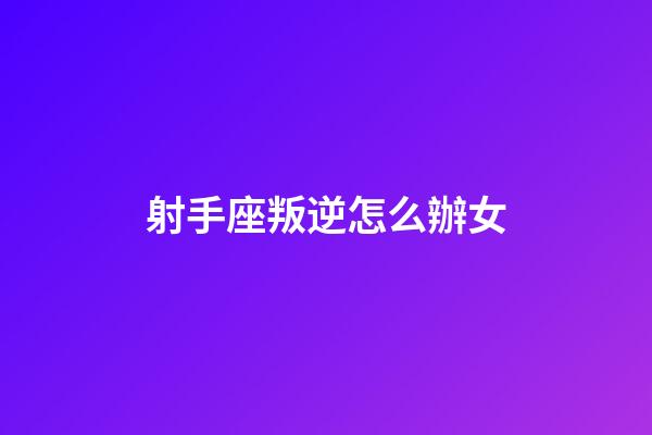 射手座叛逆怎么辦女
