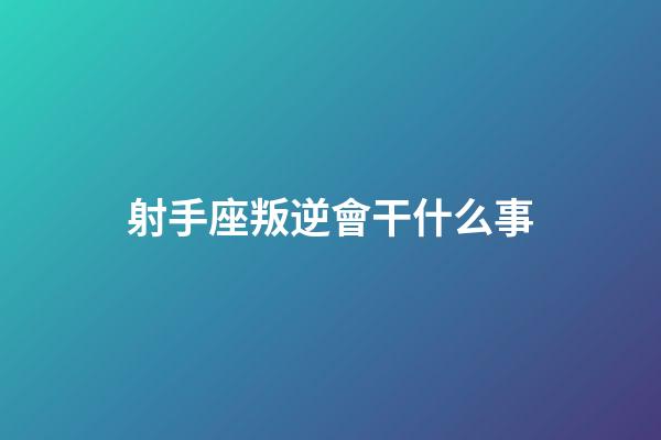 射手座叛逆會干什么事-第1張-星座運勢-玄機派