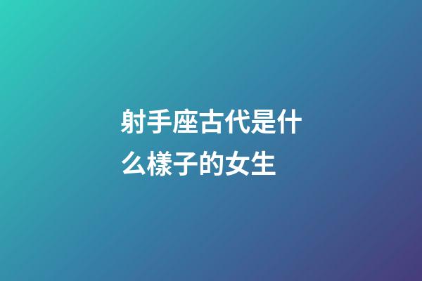 射手座古代是什么樣子的女生-第1張-星座運勢-玄機派