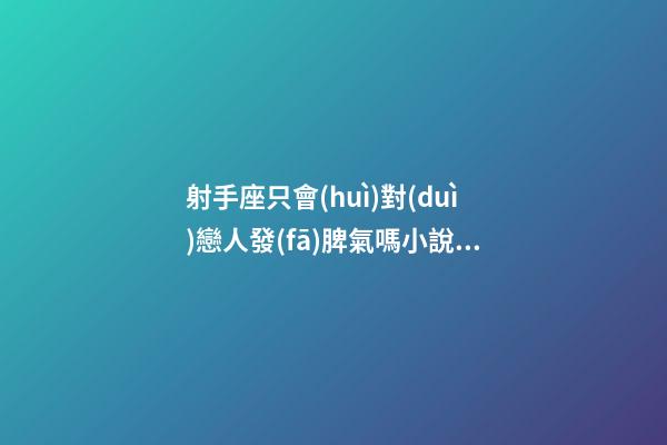 射手座只會(huì)對(duì)戀人發(fā)脾氣嗎小說(shuō)