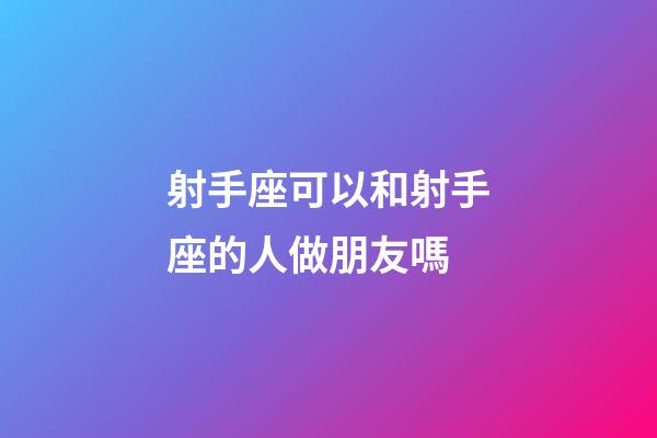 射手座可以和射手座的人做朋友嗎-第1張-星座運(yùn)勢(shì)-玄機(jī)派