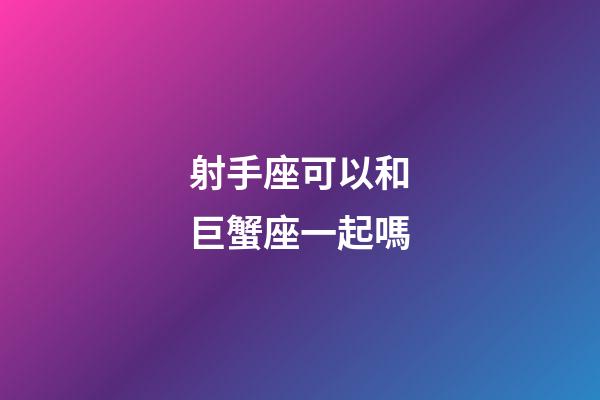 射手座可以和巨蟹座一起嗎-第1張-星座運勢-玄機派