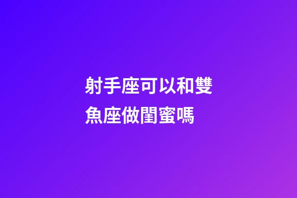 射手座可以和雙魚座做閨蜜嗎-第1張-星座運勢-玄機派