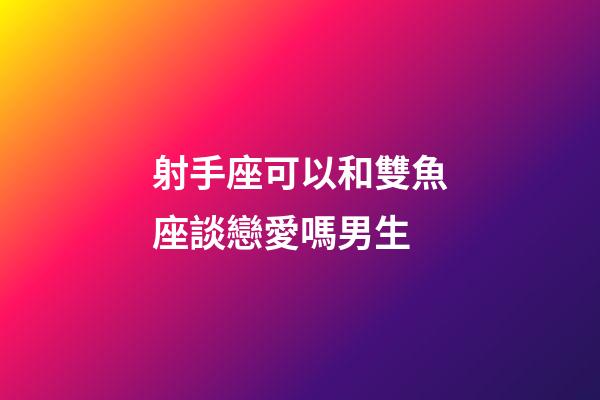 射手座可以和雙魚座談戀愛嗎男生-第1張-星座運勢-玄機派