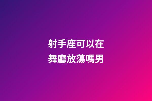 射手座可以在舞廳放蕩嗎男-第1張-星座運勢-玄機派