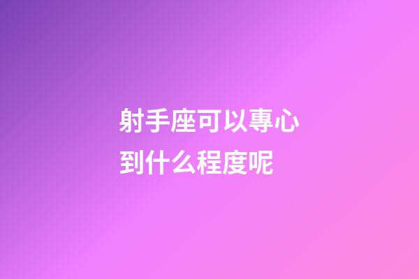 射手座可以專心到什么程度呢-第1張-星座運勢-玄機派