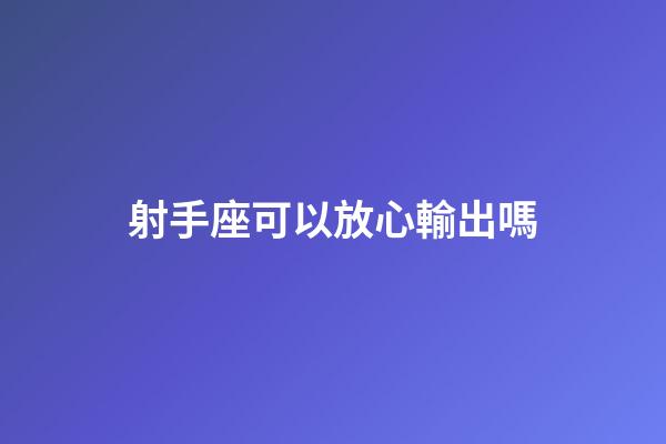 射手座可以放心輸出嗎-第1張-星座運勢-玄機派