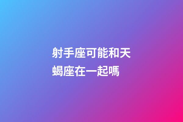 射手座可能和天蝎座在一起嗎-第1張-星座運勢-玄機派