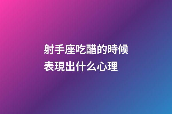 射手座吃醋的時候表現出什么心理-第1張-星座運勢-玄機派