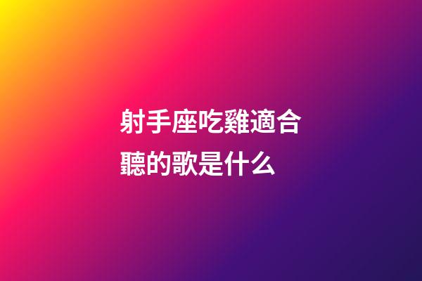 射手座吃雞適合聽的歌是什么-第1張-星座運勢-玄機派