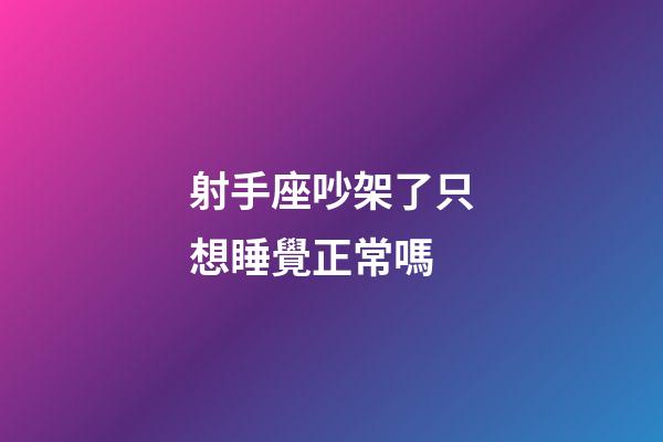 射手座吵架了只想睡覺正常嗎-第1張-星座運勢-玄機派