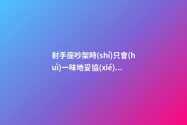 射手座吵架時(shí)只會(huì)一味地妥協(xié)嗎-第1張-星座運(yùn)勢(shì)-玄機(jī)派