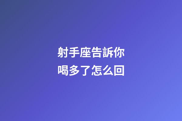 射手座告訴你喝多了怎么回-第1張-星座運(yùn)勢-玄機(jī)派