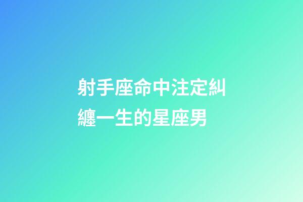 射手座命中注定糾纏一生的星座男-第1張-星座運勢-玄機派