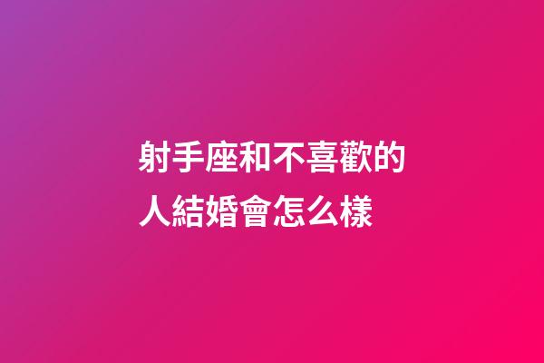 射手座和不喜歡的人結婚會怎么樣-第1張-星座運勢-玄機派