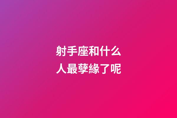 射手座和什么人最孽緣了呢-第1張-星座運勢-玄機派