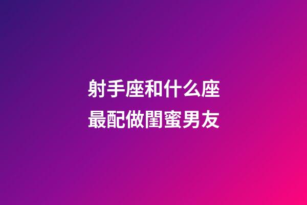 射手座和什么座最配做閨蜜男友-第1張-星座運(yùn)勢-玄機(jī)派