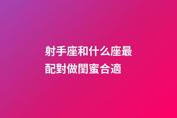 射手座和什么座最配對做閨蜜合適-第1張-星座運勢-玄機派