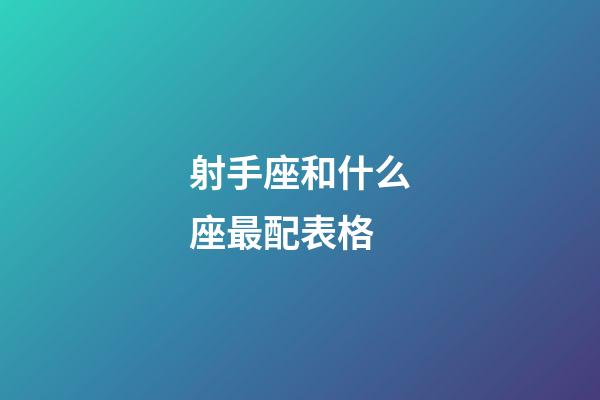 射手座和什么座最配表格-第1張-星座運勢-玄機派