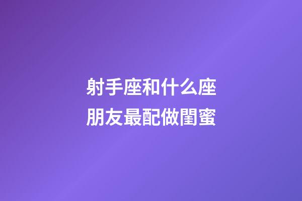 射手座和什么座朋友最配做閨蜜-第1張-星座運勢-玄機派