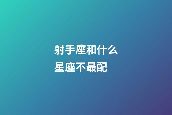 射手座和什么星座不最配-第1張-星座運勢-玄機派