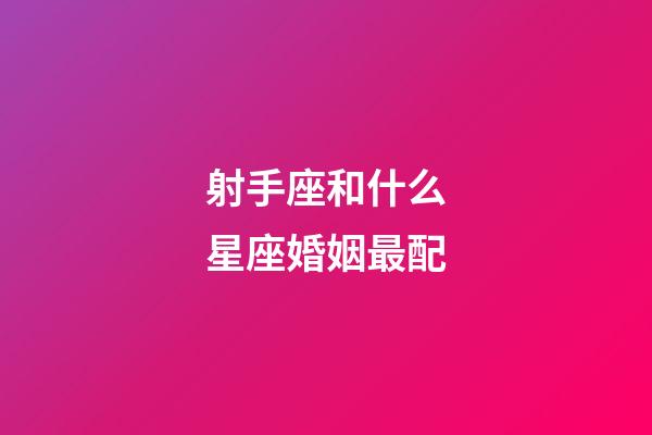 射手座和什么星座婚姻最配-第1張-星座運勢-玄機派