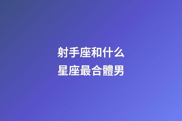 射手座和什么星座最合體男-第1張-星座運勢-玄機派
