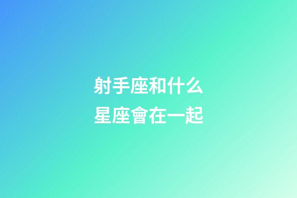 射手座和什么星座會在一起-第1張-星座運勢-玄機派