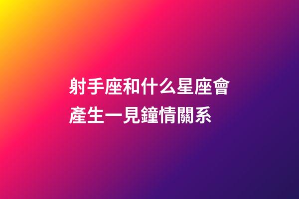 射手座和什么星座會產生一見鐘情關系-第1張-星座運勢-玄機派