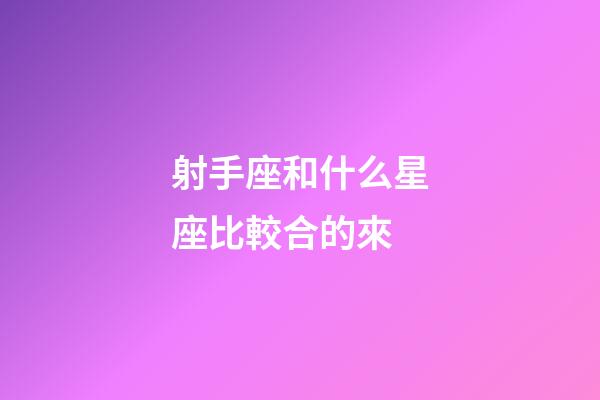 射手座和什么星座比較合的來-第1張-星座運勢-玄機派