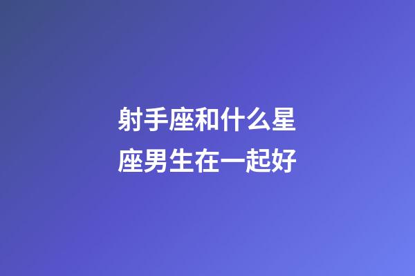 射手座和什么星座男生在一起好-第1張-星座運(yùn)勢-玄機(jī)派