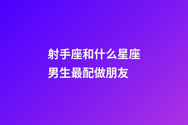 射手座和什么星座男生最配做朋友-第1張-星座運勢-玄機派