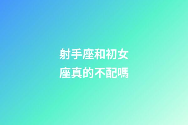 射手座和初女座真的不配嗎-第1張-星座運勢-玄機派